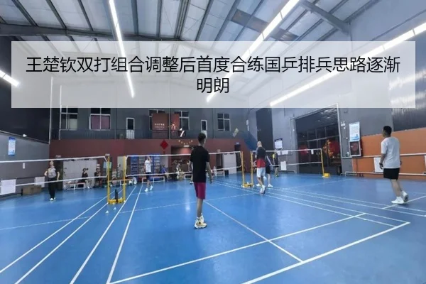 王楚钦双打组合调整后首度合练国乒排兵思路逐渐明朗
