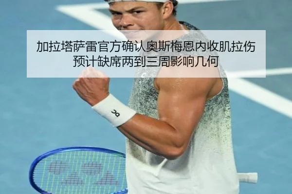 加拉塔萨雷官方确认奥斯梅恩内收肌拉伤 预计缺席两到三周影响几何