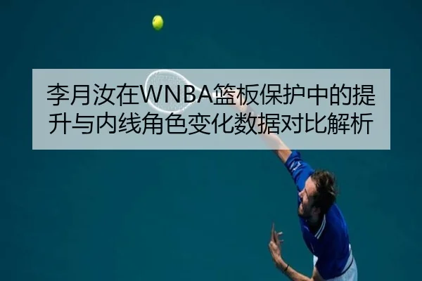 李月汝在WNBA篮板保护中的提升与内线角色变化数据对比解析